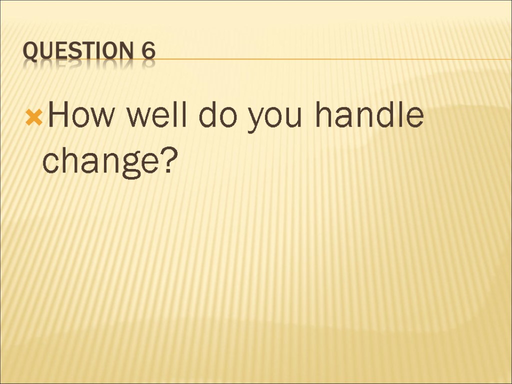 Question 6 How well do you handle change?